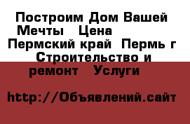 Построим Дом Вашей Мечты › Цена ­ 15 000 - Пермский край, Пермь г. Строительство и ремонт » Услуги   